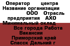 Оператор Call-центра › Название организации ­ Call-Telecom, ООО › Отрасль предприятия ­ АХО › Минимальный оклад ­ 45 000 - Все города Работа » Вакансии   . Приморский край,Спасск-Дальний г.